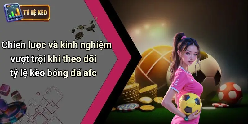 Chiến lược và kinh nghiệm vượt trội khi theo dõi tỷ lệ kèo bóng đá afc
