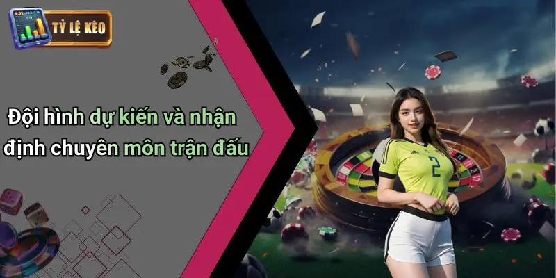 Đội hình dự kiến và nhận định chuyên môn trận đấu