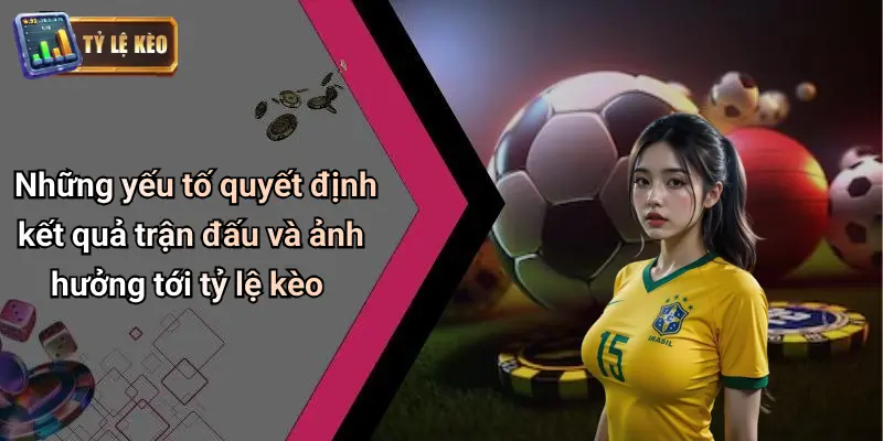 Những yếu tố quyết định kết quả trận đấu và ảnh hưởng tới tỷ lệ kèo