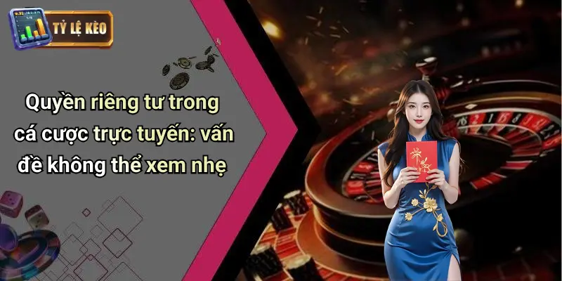 Quyền riêng tư trong cá cược trực tuyến: vấn đề không thể xem nhẹ