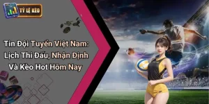 Tin Đội Tuyển Việt Nam: Lịch Thi Đấu, Nhận Định Và Kèo Hot Hôm Nay