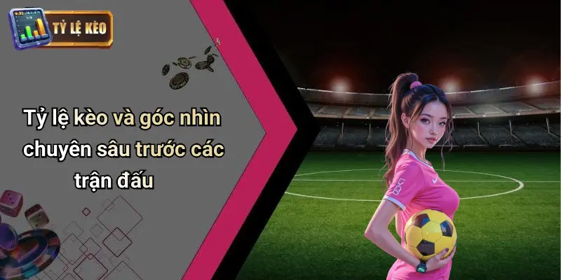 Tỷ lệ kèo và góc nhìn chuyên sâu trước các trận đấu