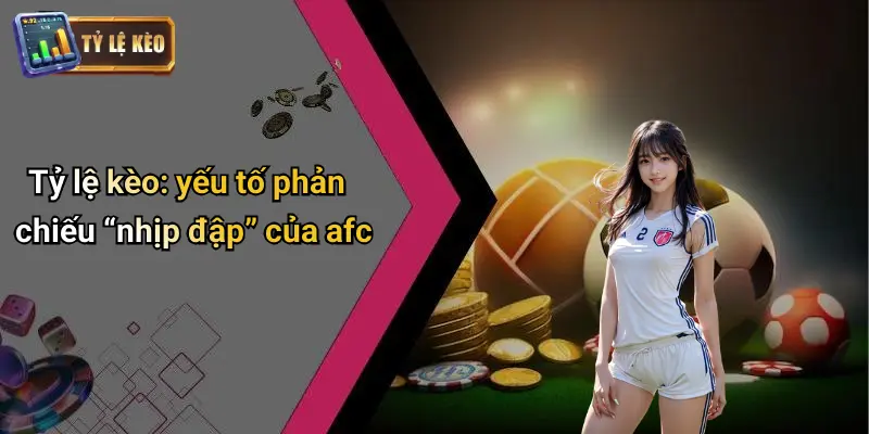 Tỷ lệ kèo: yếu tố phản chiếu “nhịp đập” của afc
