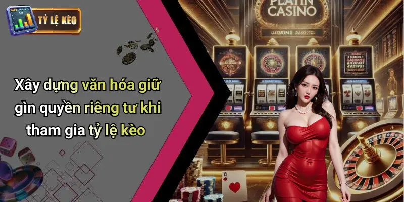 Xây dựng văn hóa giữ gìn quyền riêng tư khi tham gia tỷ lệ kèo